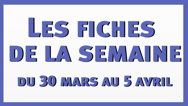 Les fiches de la semaine du 30 mars au 5 avril