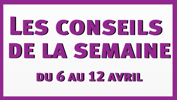 Les conseils de la semaine du 6 au 12 avril